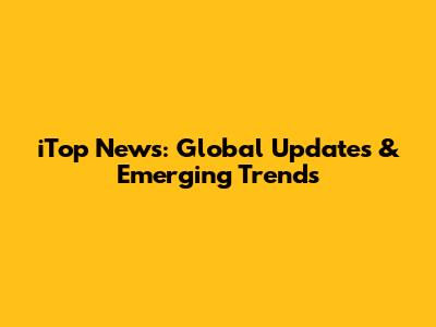 iTop News: Global Updates & Emerging Trends