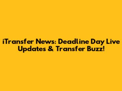 iTransfer News: Deadline Day Live Updates & Transfer Buzz!