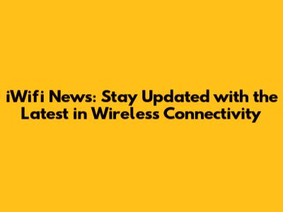 iWifi News: Stay Updated with the Latest in Wireless Connectivity