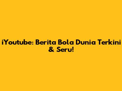 iYoutube: Berita Bola Dunia Terkini & Seru!