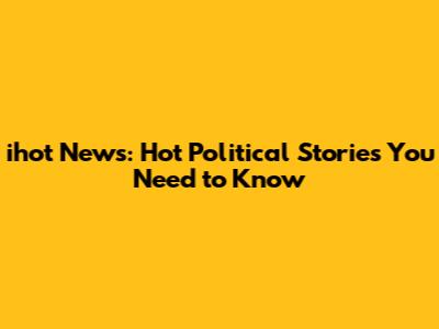 ihot News: Hot Political Stories You Need to Know
