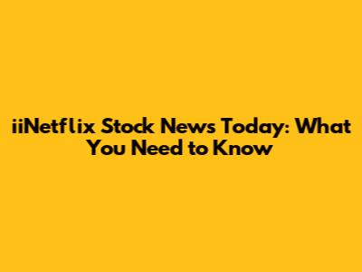 iiNetflix Stock News Today: What You Need to Know