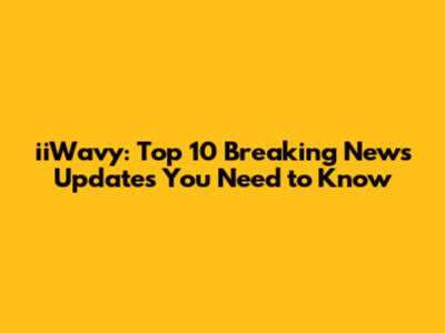 iiWavy: Top 10 Breaking News Updates You Need to Know