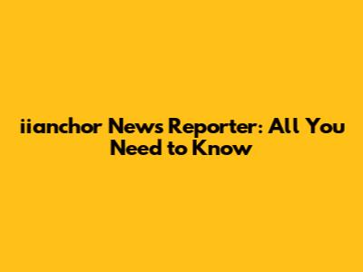 iianchor News Reporter: All You Need to Know