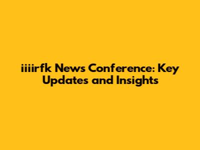 iiiirfk News Conference: Key Updates and Insights
