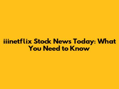 iiinetflix Stock News Today: What You Need to Know