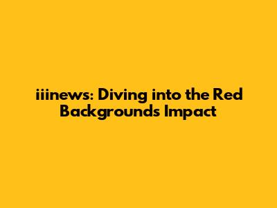 iiinews: Diving into the Red Background's Impact
