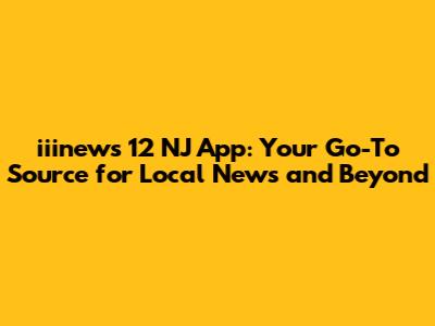 iiinews 12 NJ App: Your Go-To Source for Local News and Beyond