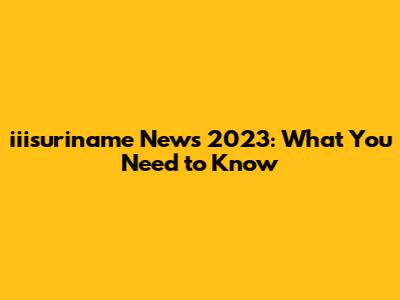 iiisuriname News 2023: What You Need to Know