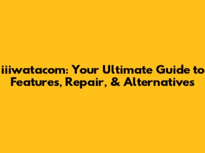 iiiwatacom: Your Ultimate Guide to Features, Repair, & Alternatives