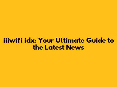 iiiwifi idx: Your Ultimate Guide to the Latest News