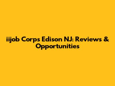 iijob Corps Edison NJ: Reviews & Opportunities