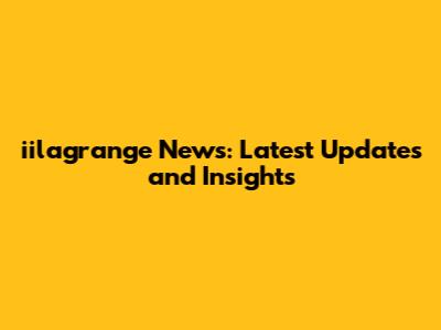 iilagrange News: Latest Updates and Insights