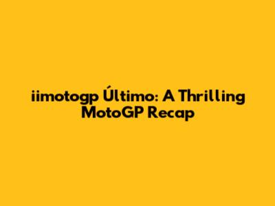 iimotogp Último: A Thrilling MotoGP Recap