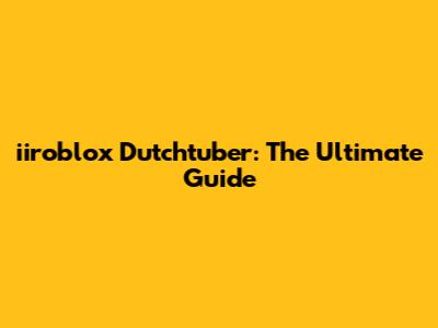 iiroblox Dutchtuber: The Ultimate Guide
