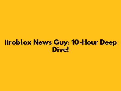 iiroblox News Guy: 10-Hour Deep Dive!