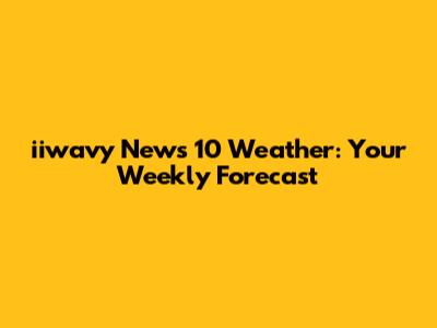 iiwavy News 10 Weather: Your Weekly Forecast