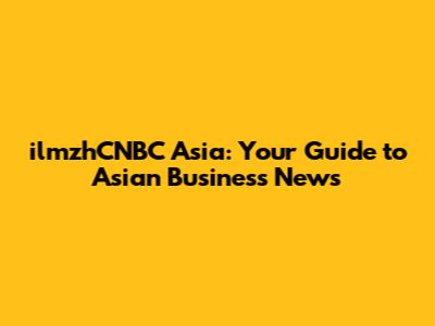 ilmzhCNBC Asia: Your Guide to Asian Business News