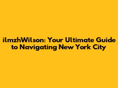 ilmzhWilson: Your Ultimate Guide to Navigating New York City