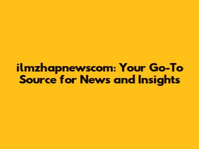 ilmzhapnewscom: Your Go-To Source for News and Insights