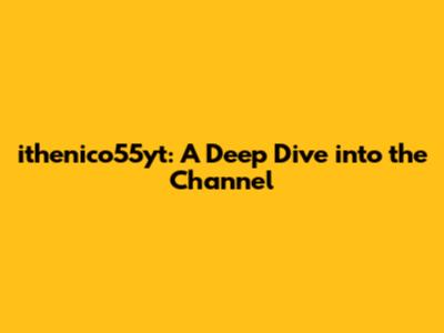 ithenico55yt: A Deep Dive into the Channel