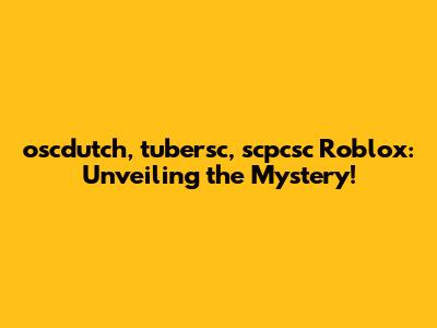 oscdutch, tubersc, scpcsc Roblox: Unveiling the Mystery!