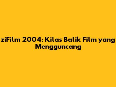 ziFilm 2004: Kilas Balik Film yang Mengguncang